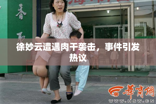 徐妙云遭遇肉干袭击，事件引发热议