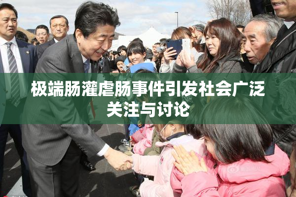 极端肠灌虐肠事件引发社会广泛关注与讨论