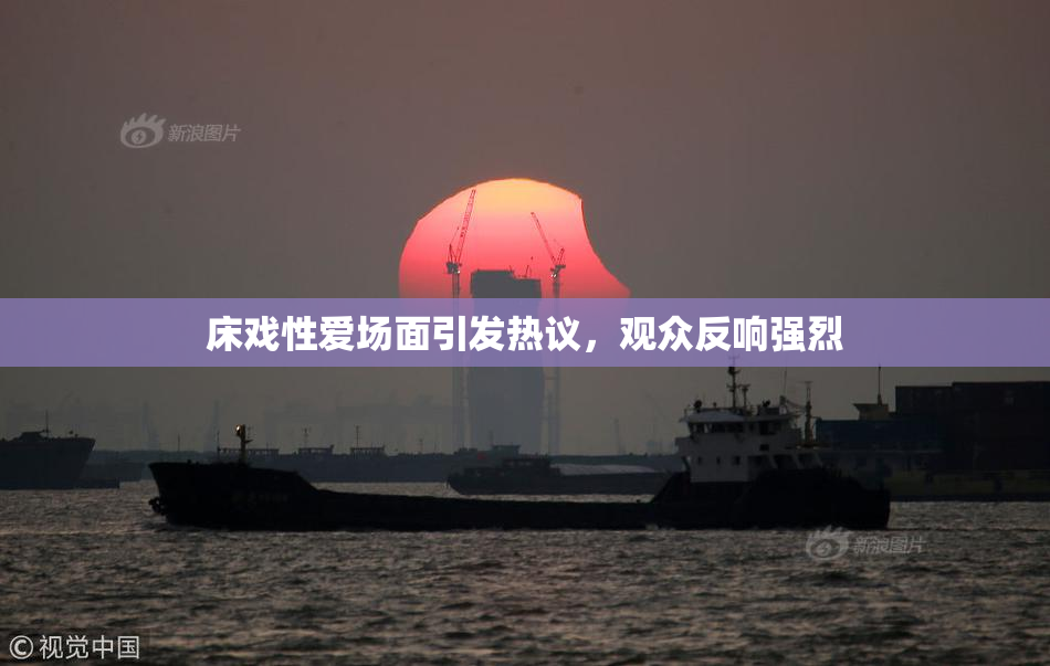 床戏性爱场面引发热议，观众反响强烈