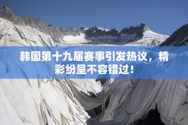 韩国第十九届赛事引发热议，精彩纷呈不容错过！