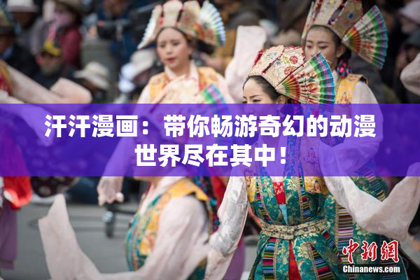 汗汗漫画：带你畅游奇幻的动漫世界尽在其中！