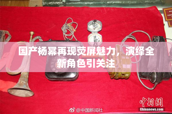 国产杨幂再现荧屏魅力，演绎全新角色引关注