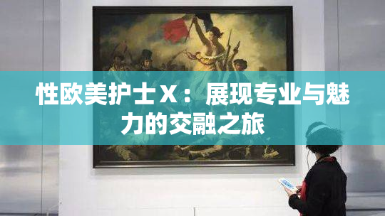 性欧美护士Ⅹ：展现专业与魅力的交融之旅