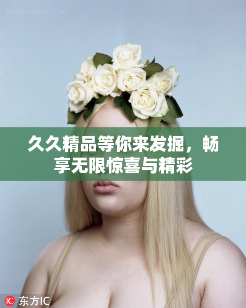 久久精品等你来发掘，畅享无限惊喜与精彩