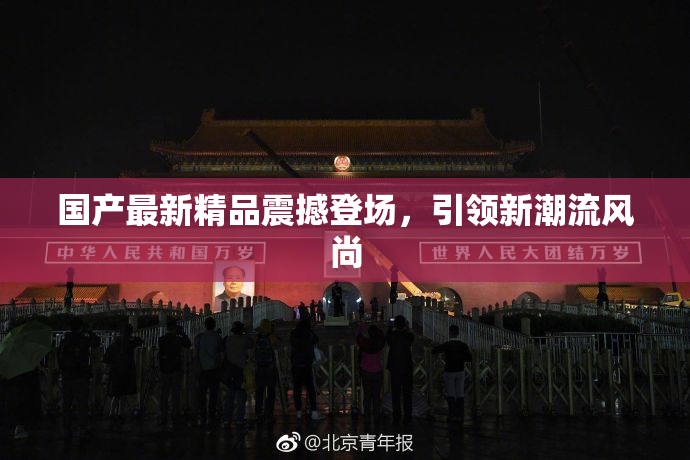 国产最新精品震撼登场，引领新潮流风尚