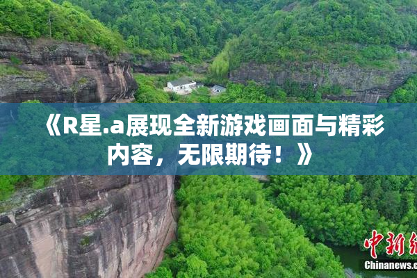 《R星.a展现全新游戏画面与精彩内容，无限期待！》