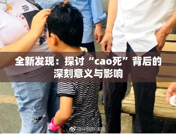 全新发现：探讨“cao死”背后的深刻意义与影响