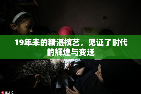 19年来的精湛技艺，见证了时代的辉煌与变迁
