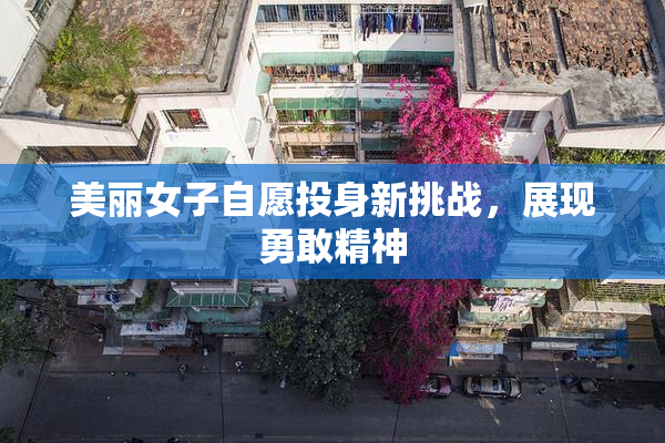 美丽女子自愿投身新挑战，展现勇敢精神