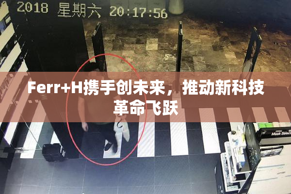 Ferr+H携手创未来，推动新科技革命飞跃