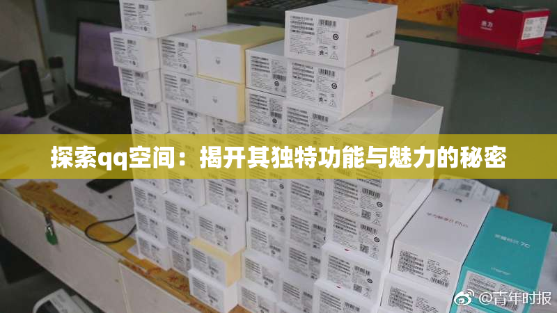 探索qq空间：揭开其独特功能与魅力的秘密