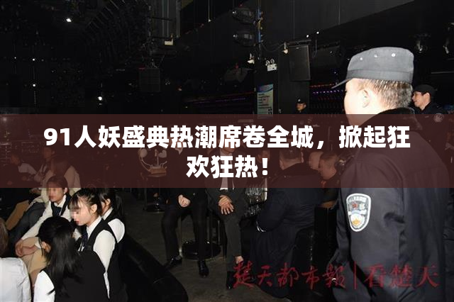 91人妖盛典热潮席卷全城，掀起狂欢狂热！