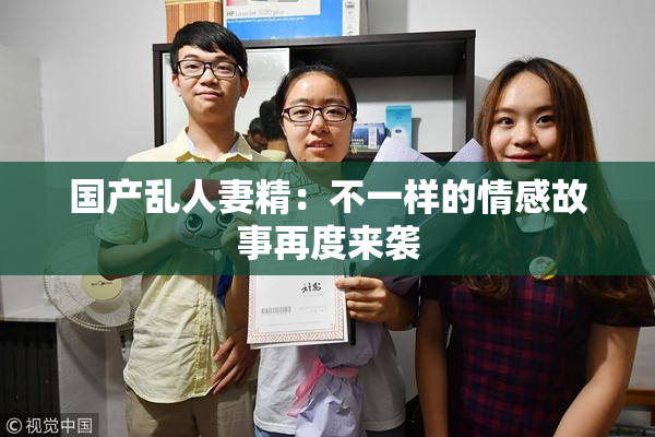 国产乱人妻精：不一样的情感故事再度来袭