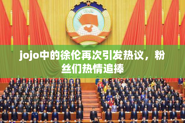 jojo中的徐伦再次引发热议，粉丝们热情追捧