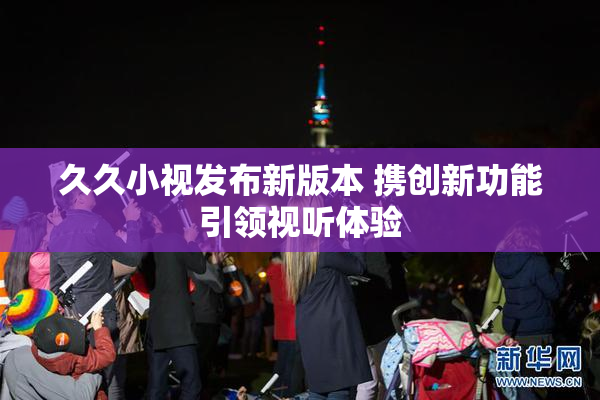 久久小视发布新版本 携创新功能引领视听体验