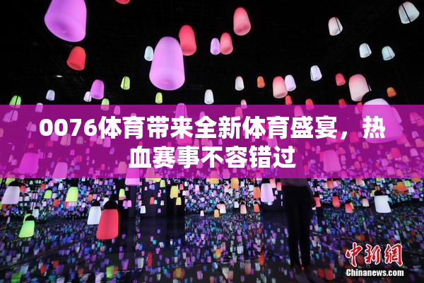 0076体育带来全新体育盛宴，热血赛事不容错过
