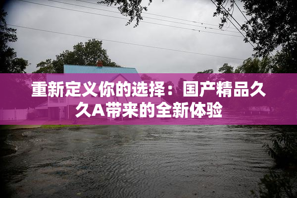 重新定义你的选择：国产精品久久A带来的全新体验