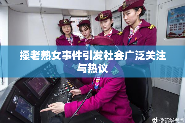 搡老熟女事件引发社会广泛关注与热议