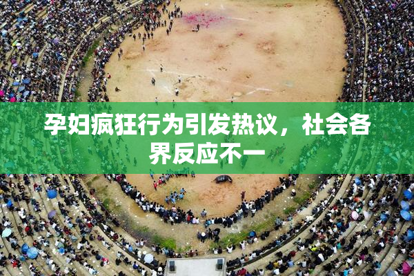 孕妇疯狂行为引发热议，社会各界反应不一