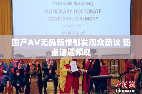 国产AV无码新作引发观众热议 热点话题频现