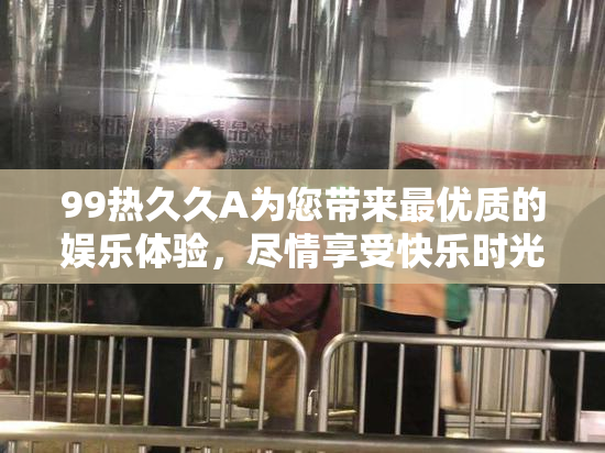 99热久久A为您带来最优质的娱乐体验，尽情享受快乐时光！