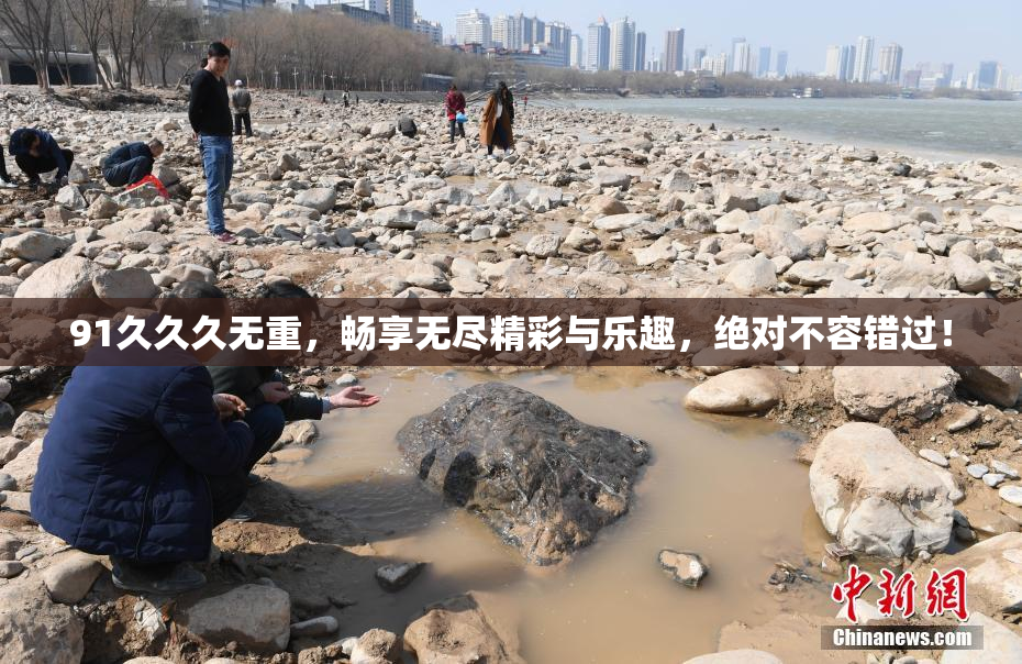 91久久久无重，畅享无尽精彩与乐趣，绝对不容错过！