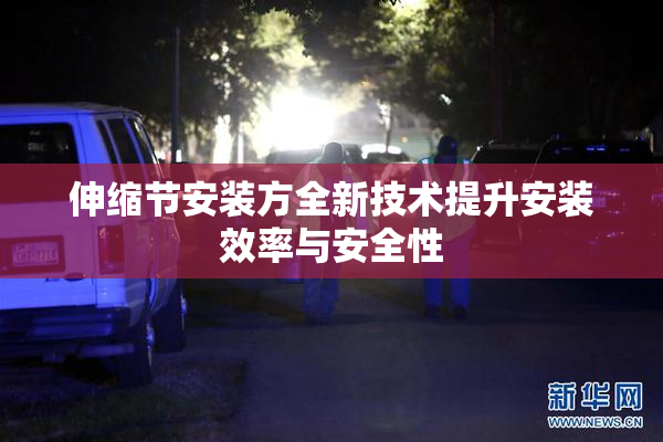 伸缩节安装方全新技术提升安装效率与安全性