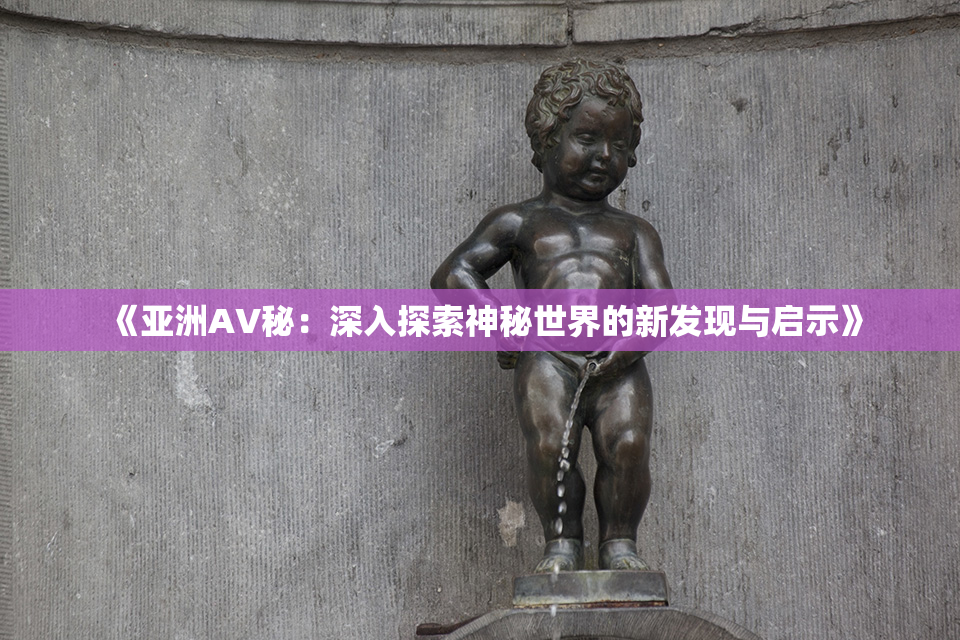 《亚洲AV秘：深入探索神秘世界的新发现与启示》