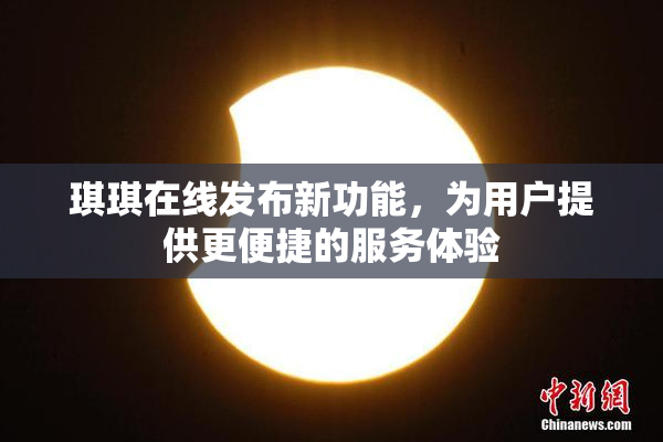 琪琪在线发布新功能，为用户提供更便捷的服务体验