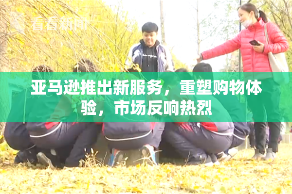 亚马逊推出新服务，重塑购物体验，市场反响热烈