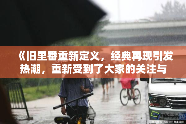 《旧里番重新定义，经典再现引发热潮，重新受到了大家的关注与喜爱》