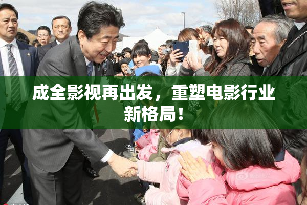 成全影视再出发，重塑电影行业新格局！