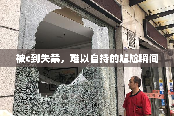 被c到失禁，难以自持的尴尬瞬间