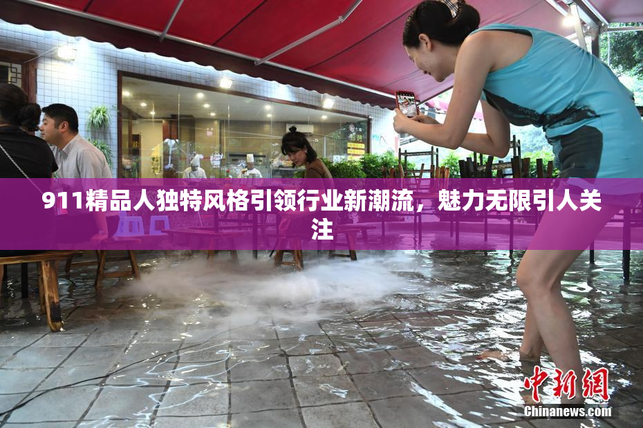 911精品人独特风格引领行业新潮流，魅力无限引人关注