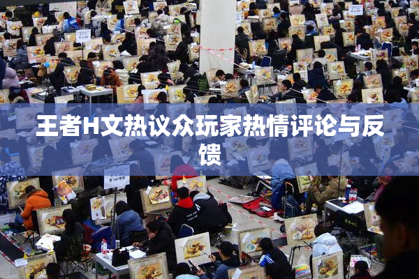 王者H文热议众玩家热情评论与反馈