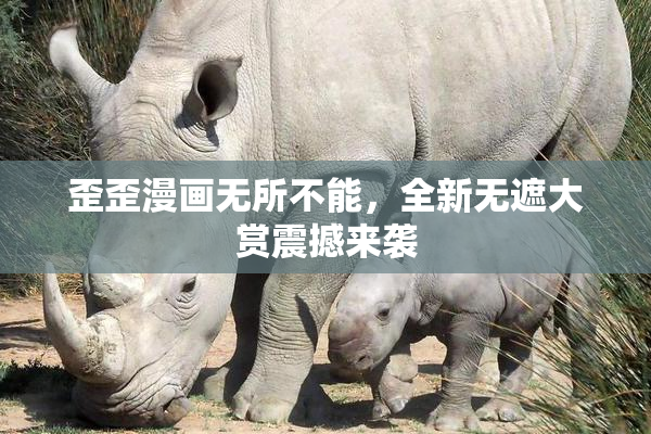 歪歪漫画无所不能，全新无遮大赏震撼来袭