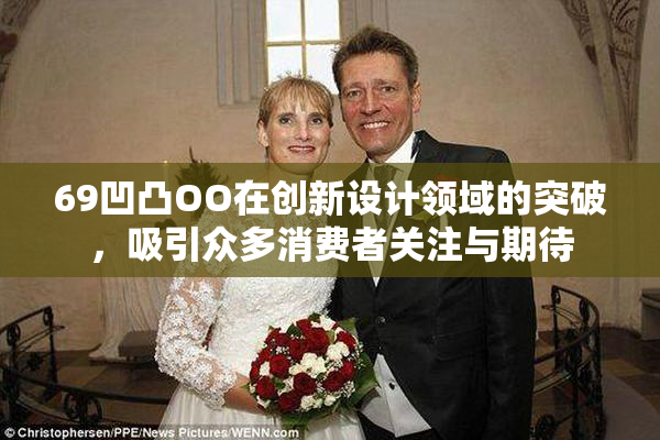 69凹凸OO在创新设计领域的突破，吸引众多消费者关注与期待