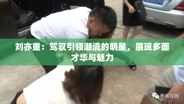 刘亦重：驾驭引领潮流的明星，展现多面才华与魅力