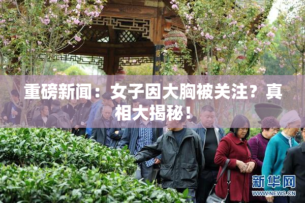 重磅新闻：女子因大胸被关注？真相大揭秘！