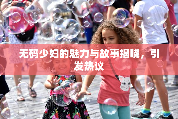无码少妇的魅力与故事揭晓，引发热议