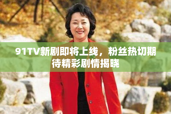 91TV新剧即将上线，粉丝热切期待精彩剧情揭晓