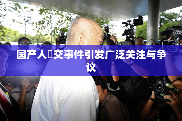 国产人獸交事件引发广泛关注与争议