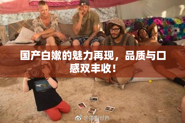 国产白嫩的魅力再现，品质与口感双丰收！