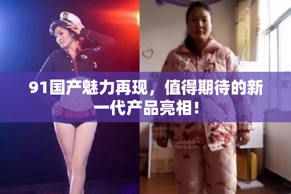 91国产魅力再现，值得期待的新一代产品亮相！