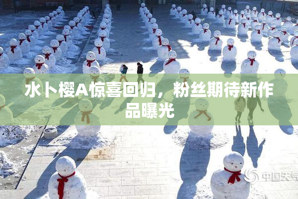 水卜樱A惊喜回归，粉丝期待新作品曝光