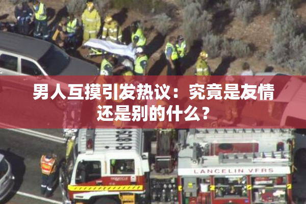 男人互摸引发热议：究竟是友情还是别的什么？