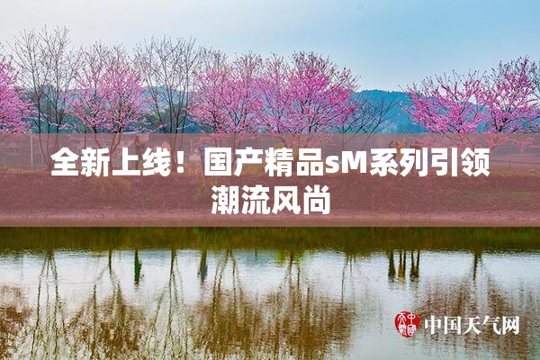 全新上线！国产精品sM系列引领潮流风尚