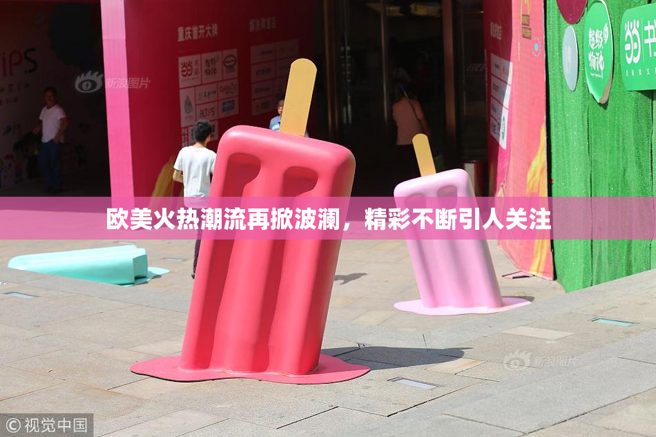 欧美火热潮流再掀波澜，精彩不断引人关注