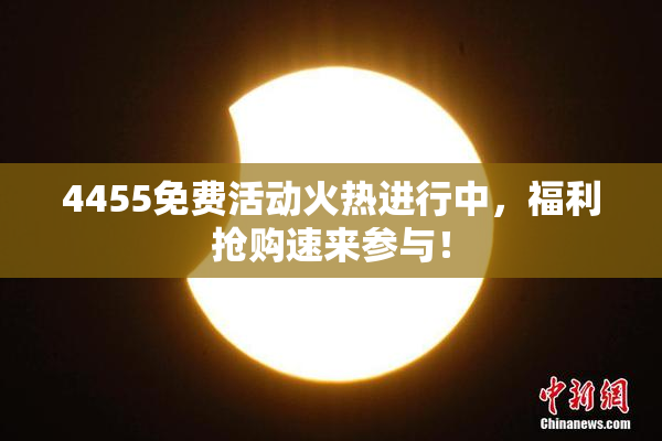 4455免费活动火热进行中，福利抢购速来参与！
