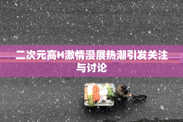 二次元高H激情漫展热潮引发关注与讨论